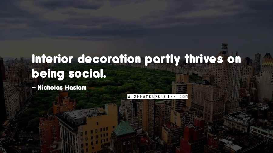 Nicholas Haslam Quotes: Interior decoration partly thrives on being social.