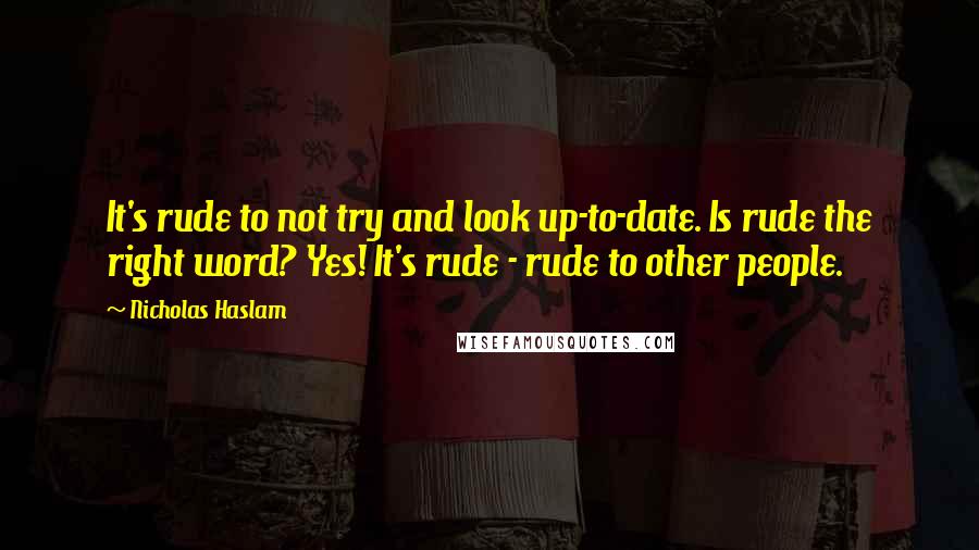 Nicholas Haslam Quotes: It's rude to not try and look up-to-date. Is rude the right word? Yes! It's rude - rude to other people.