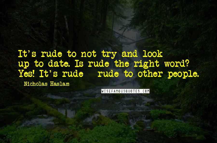 Nicholas Haslam Quotes: It's rude to not try and look up-to-date. Is rude the right word? Yes! It's rude - rude to other people.