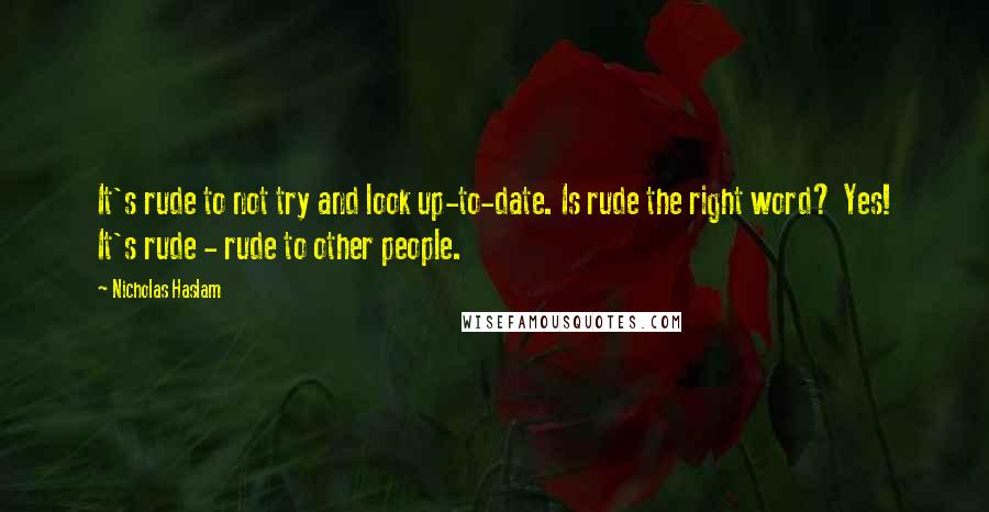 Nicholas Haslam Quotes: It's rude to not try and look up-to-date. Is rude the right word? Yes! It's rude - rude to other people.