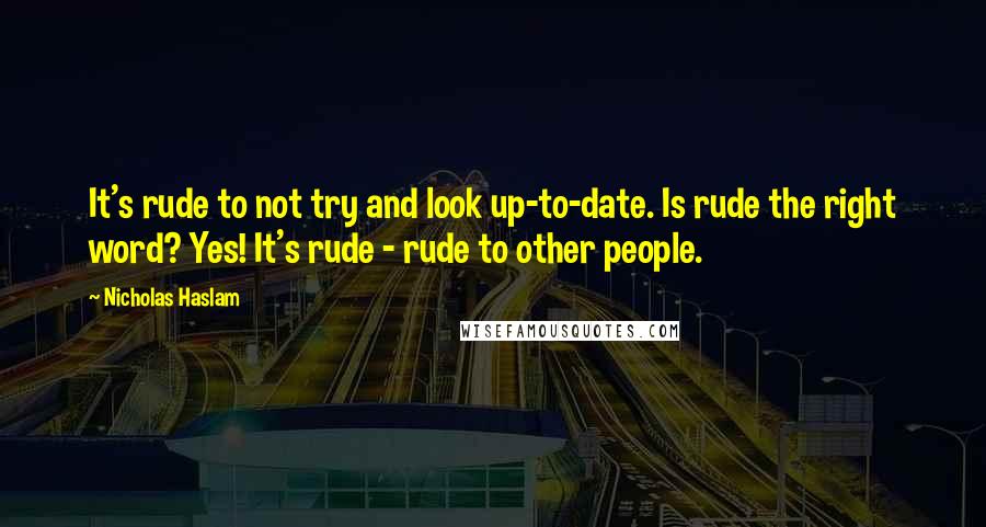 Nicholas Haslam Quotes: It's rude to not try and look up-to-date. Is rude the right word? Yes! It's rude - rude to other people.