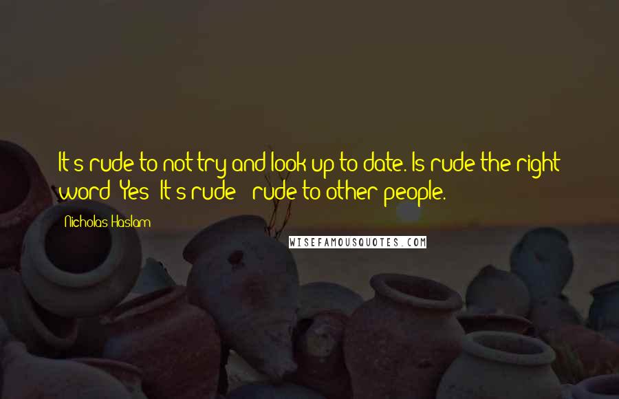 Nicholas Haslam Quotes: It's rude to not try and look up-to-date. Is rude the right word? Yes! It's rude - rude to other people.