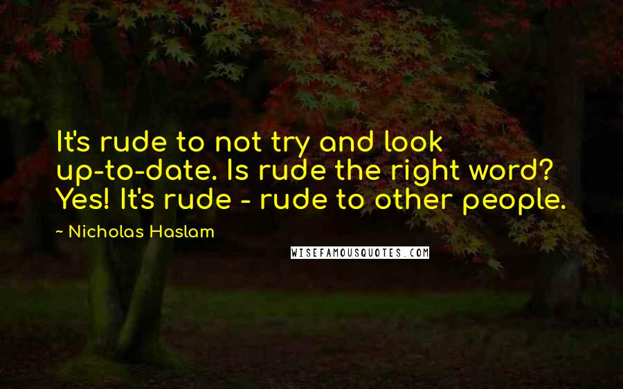 Nicholas Haslam Quotes: It's rude to not try and look up-to-date. Is rude the right word? Yes! It's rude - rude to other people.