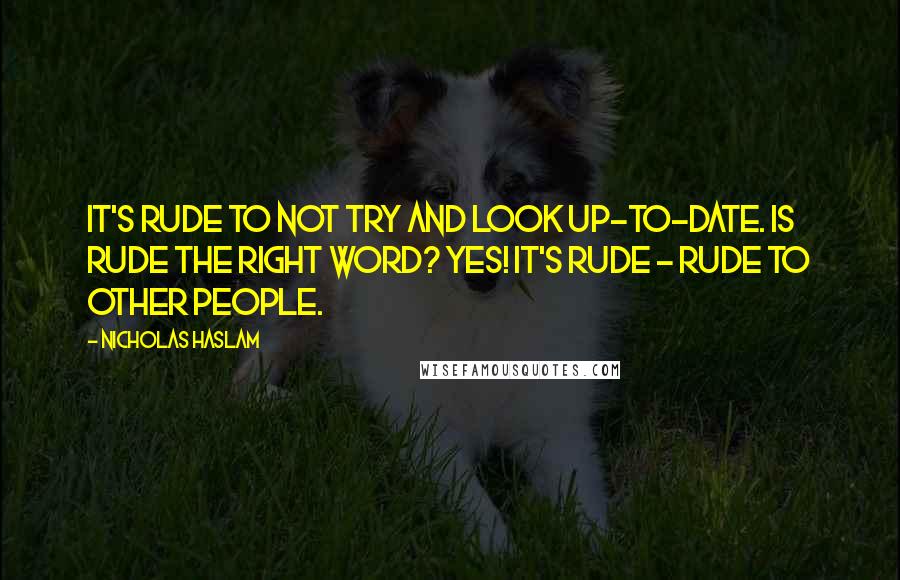 Nicholas Haslam Quotes: It's rude to not try and look up-to-date. Is rude the right word? Yes! It's rude - rude to other people.