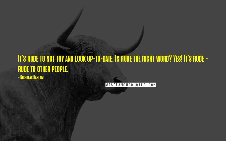 Nicholas Haslam Quotes: It's rude to not try and look up-to-date. Is rude the right word? Yes! It's rude - rude to other people.