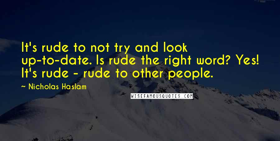 Nicholas Haslam Quotes: It's rude to not try and look up-to-date. Is rude the right word? Yes! It's rude - rude to other people.