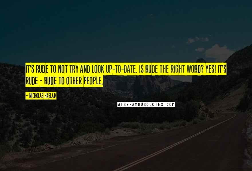 Nicholas Haslam Quotes: It's rude to not try and look up-to-date. Is rude the right word? Yes! It's rude - rude to other people.