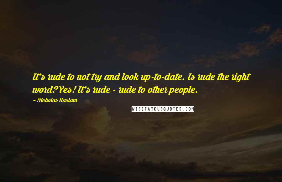 Nicholas Haslam Quotes: It's rude to not try and look up-to-date. Is rude the right word? Yes! It's rude - rude to other people.
