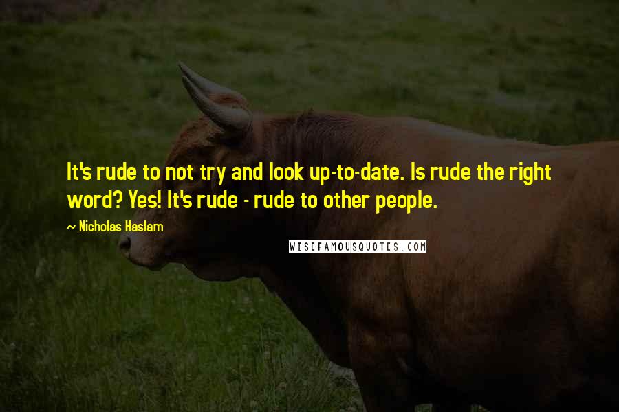 Nicholas Haslam Quotes: It's rude to not try and look up-to-date. Is rude the right word? Yes! It's rude - rude to other people.