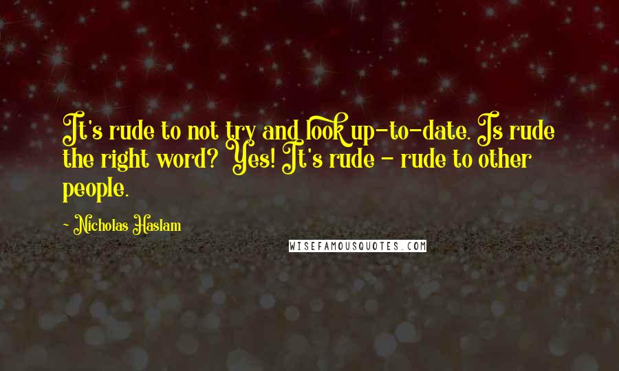 Nicholas Haslam Quotes: It's rude to not try and look up-to-date. Is rude the right word? Yes! It's rude - rude to other people.