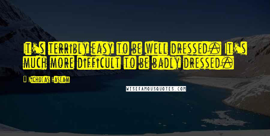 Nicholas Haslam Quotes: It's terribly easy to be well dressed. It's much more difficult to be badly dressed.