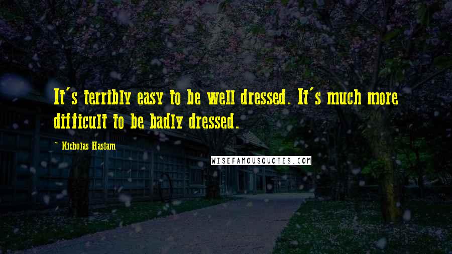 Nicholas Haslam Quotes: It's terribly easy to be well dressed. It's much more difficult to be badly dressed.