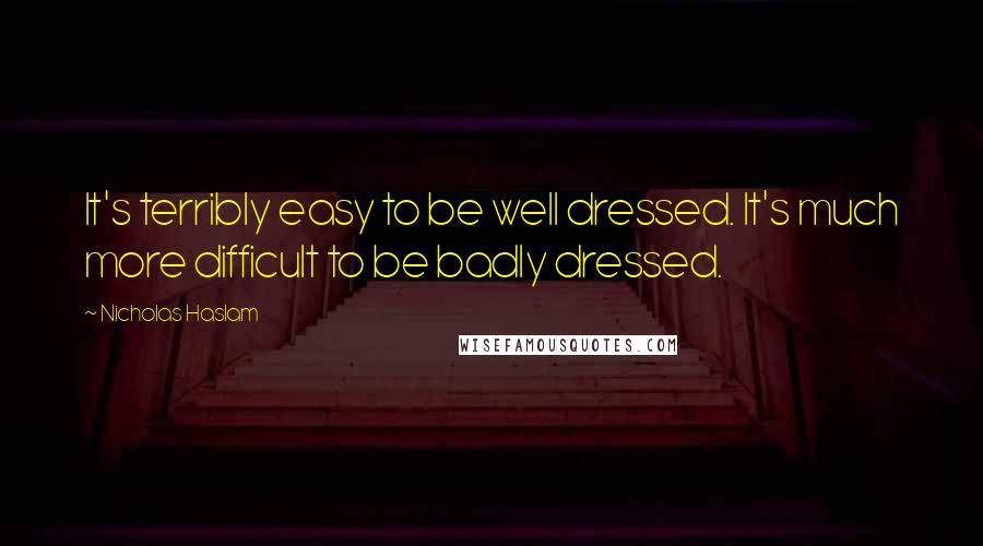 Nicholas Haslam Quotes: It's terribly easy to be well dressed. It's much more difficult to be badly dressed.