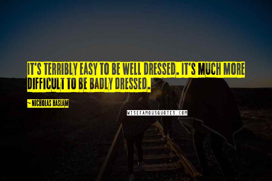 Nicholas Haslam Quotes: It's terribly easy to be well dressed. It's much more difficult to be badly dressed.