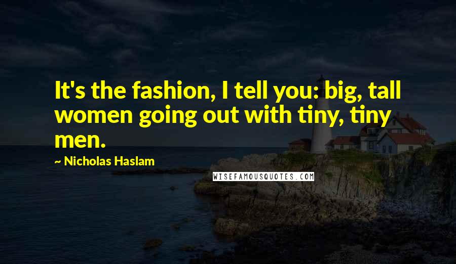 Nicholas Haslam Quotes: It's the fashion, I tell you: big, tall women going out with tiny, tiny men.