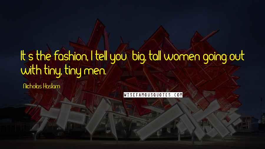 Nicholas Haslam Quotes: It's the fashion, I tell you: big, tall women going out with tiny, tiny men.