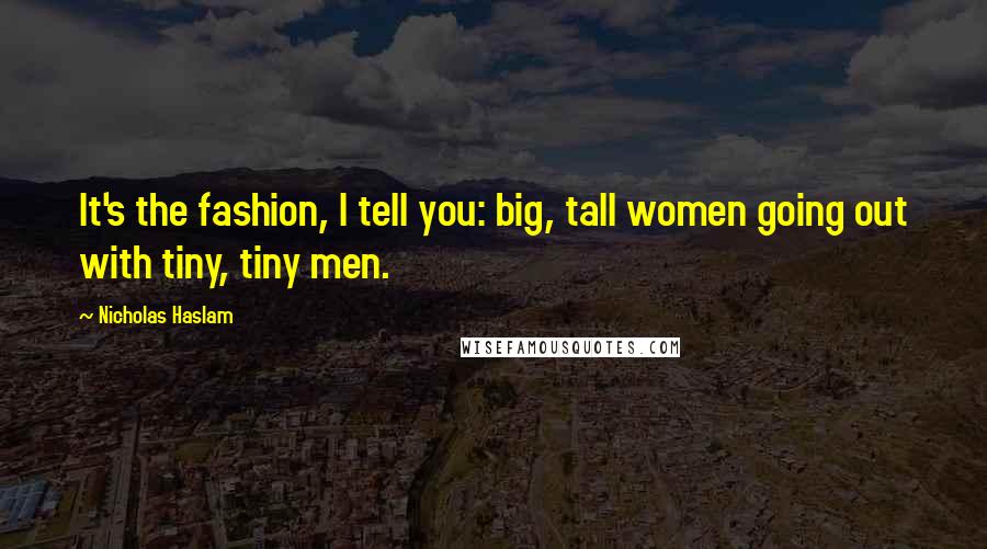 Nicholas Haslam Quotes: It's the fashion, I tell you: big, tall women going out with tiny, tiny men.