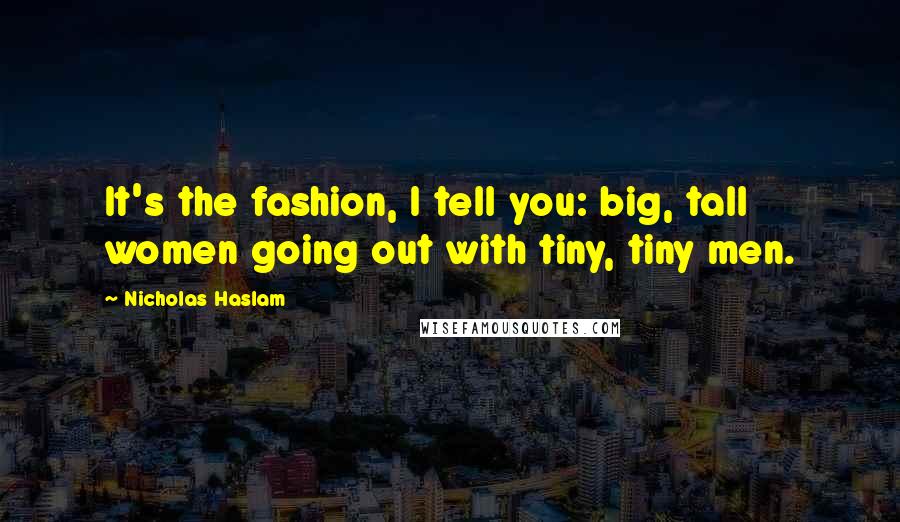 Nicholas Haslam Quotes: It's the fashion, I tell you: big, tall women going out with tiny, tiny men.