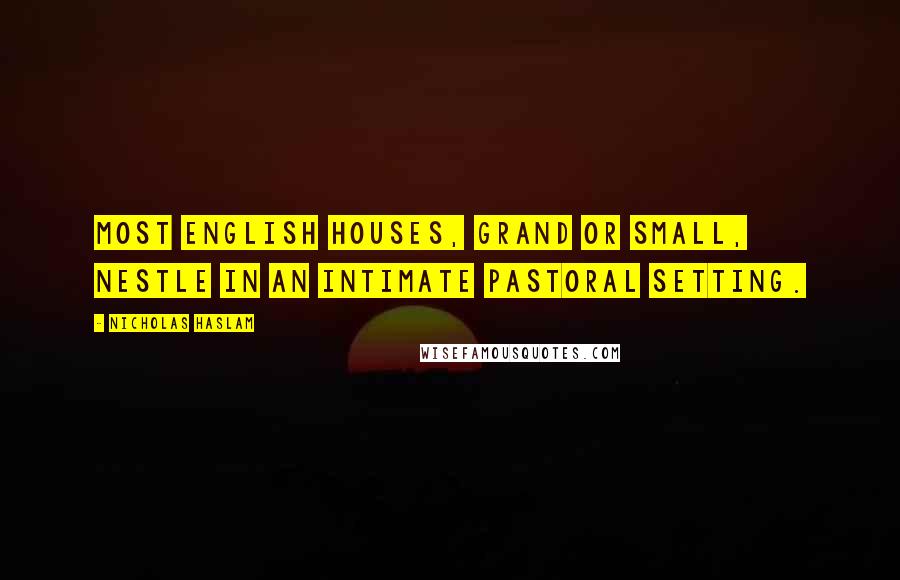 Nicholas Haslam Quotes: Most English houses, grand or small, nestle in an intimate pastoral setting.