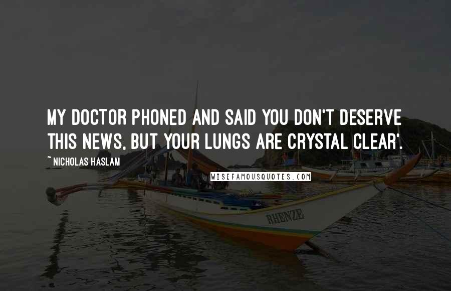 Nicholas Haslam Quotes: MY DOCTOR phoned and said you don't deserve this news, but your lungs are crystal clear'.