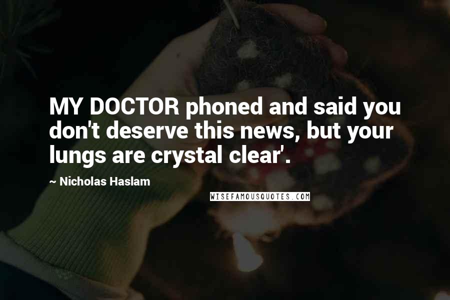 Nicholas Haslam Quotes: MY DOCTOR phoned and said you don't deserve this news, but your lungs are crystal clear'.