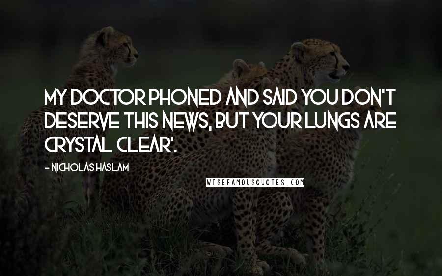 Nicholas Haslam Quotes: MY DOCTOR phoned and said you don't deserve this news, but your lungs are crystal clear'.