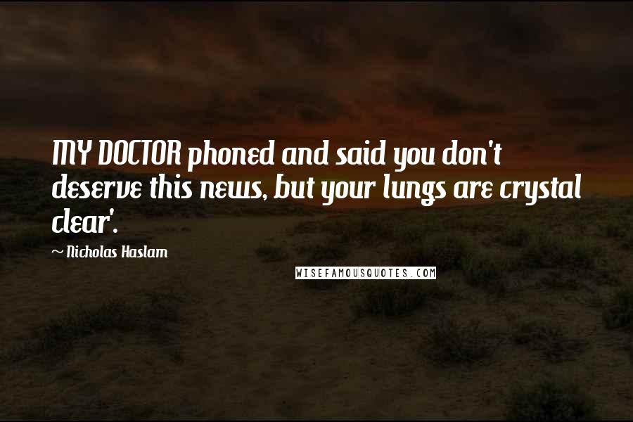 Nicholas Haslam Quotes: MY DOCTOR phoned and said you don't deserve this news, but your lungs are crystal clear'.