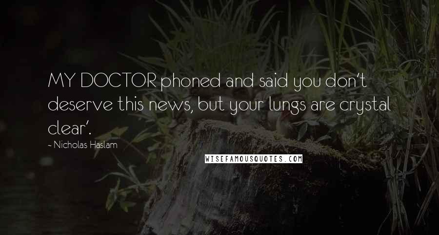 Nicholas Haslam Quotes: MY DOCTOR phoned and said you don't deserve this news, but your lungs are crystal clear'.