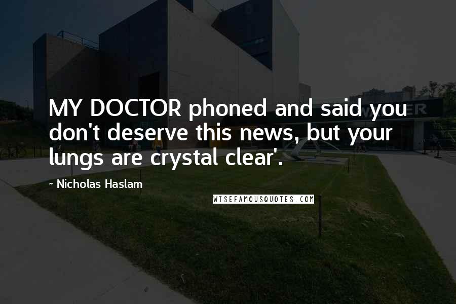 Nicholas Haslam Quotes: MY DOCTOR phoned and said you don't deserve this news, but your lungs are crystal clear'.