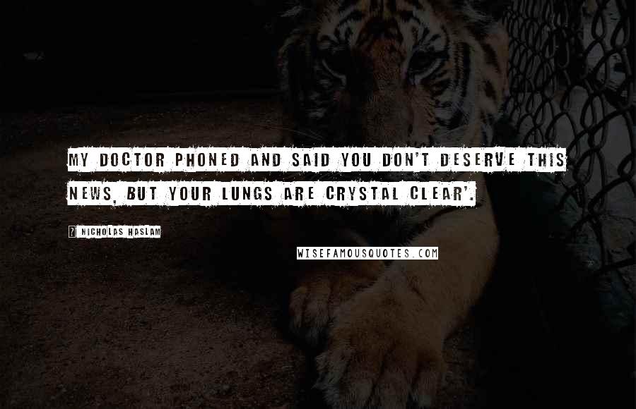 Nicholas Haslam Quotes: MY DOCTOR phoned and said you don't deserve this news, but your lungs are crystal clear'.