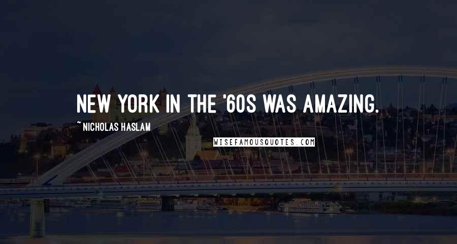 Nicholas Haslam Quotes: New York in the '60s was amazing.