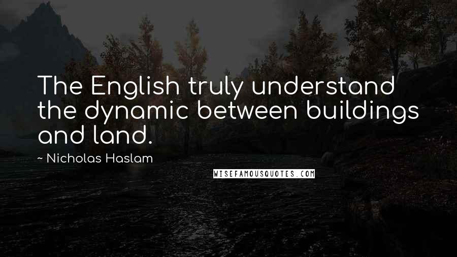 Nicholas Haslam Quotes: The English truly understand the dynamic between buildings and land.