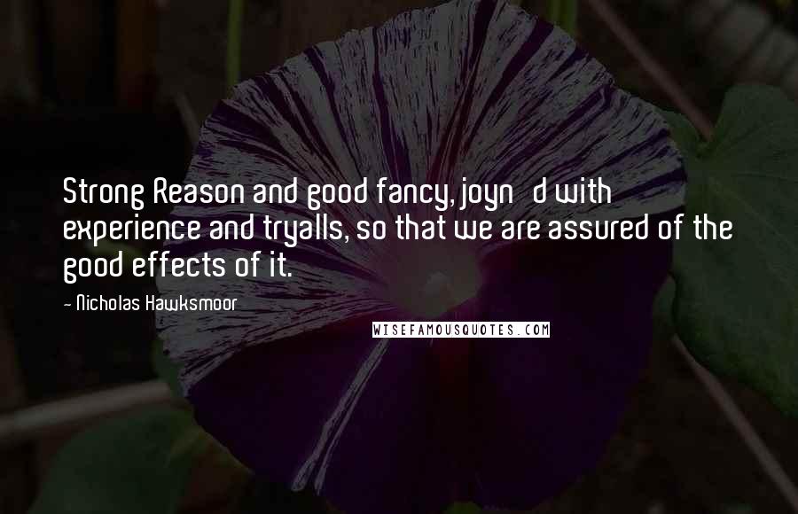 Nicholas Hawksmoor Quotes: Strong Reason and good fancy, joyn'd with experience and tryalls, so that we are assured of the good effects of it.