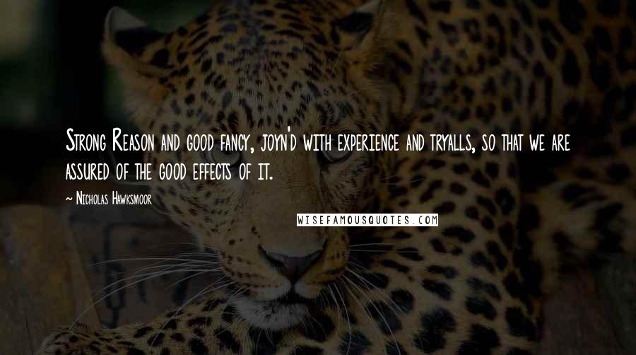 Nicholas Hawksmoor Quotes: Strong Reason and good fancy, joyn'd with experience and tryalls, so that we are assured of the good effects of it.