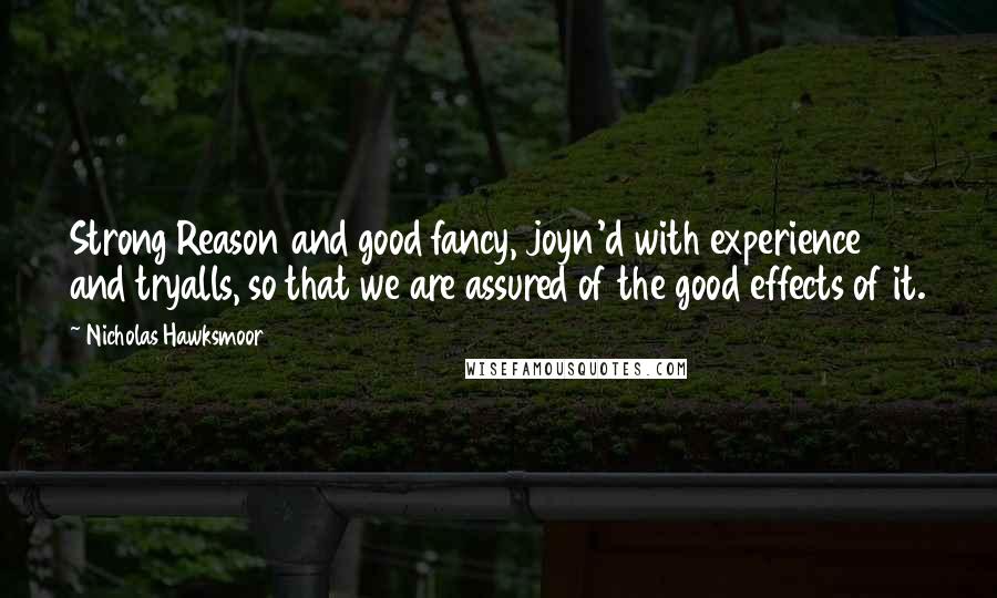 Nicholas Hawksmoor Quotes: Strong Reason and good fancy, joyn'd with experience and tryalls, so that we are assured of the good effects of it.