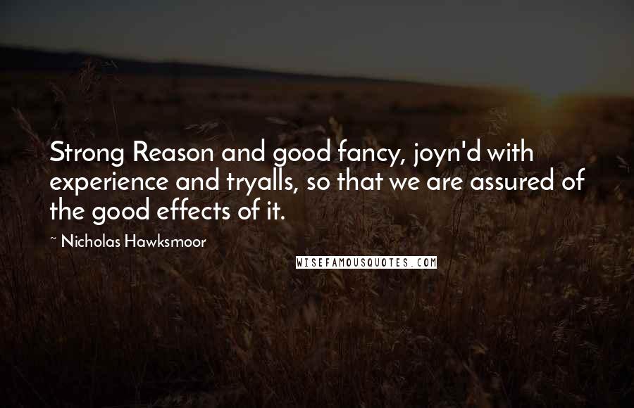 Nicholas Hawksmoor Quotes: Strong Reason and good fancy, joyn'd with experience and tryalls, so that we are assured of the good effects of it.