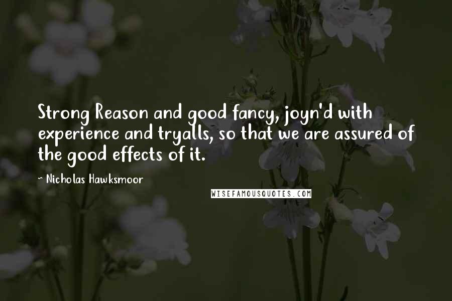 Nicholas Hawksmoor Quotes: Strong Reason and good fancy, joyn'd with experience and tryalls, so that we are assured of the good effects of it.