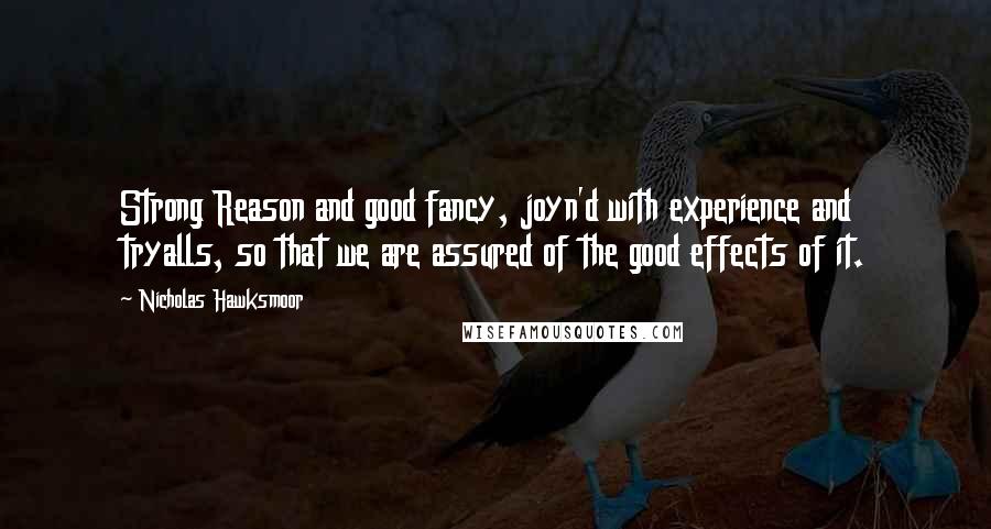 Nicholas Hawksmoor Quotes: Strong Reason and good fancy, joyn'd with experience and tryalls, so that we are assured of the good effects of it.