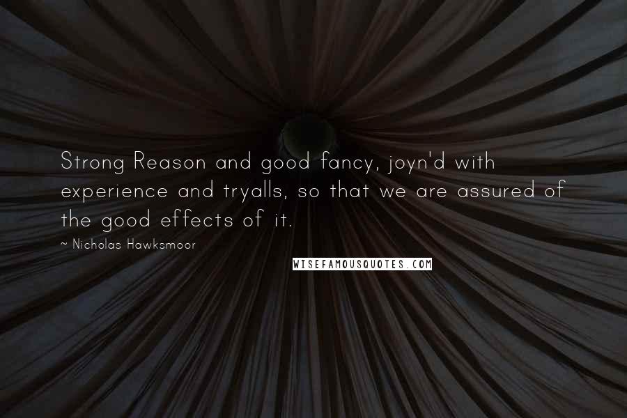 Nicholas Hawksmoor Quotes: Strong Reason and good fancy, joyn'd with experience and tryalls, so that we are assured of the good effects of it.