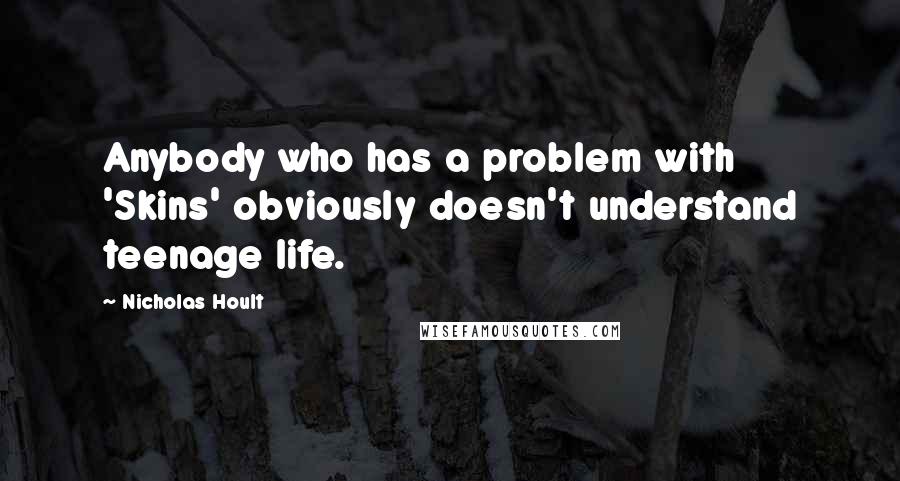 Nicholas Hoult Quotes: Anybody who has a problem with 'Skins' obviously doesn't understand teenage life.
