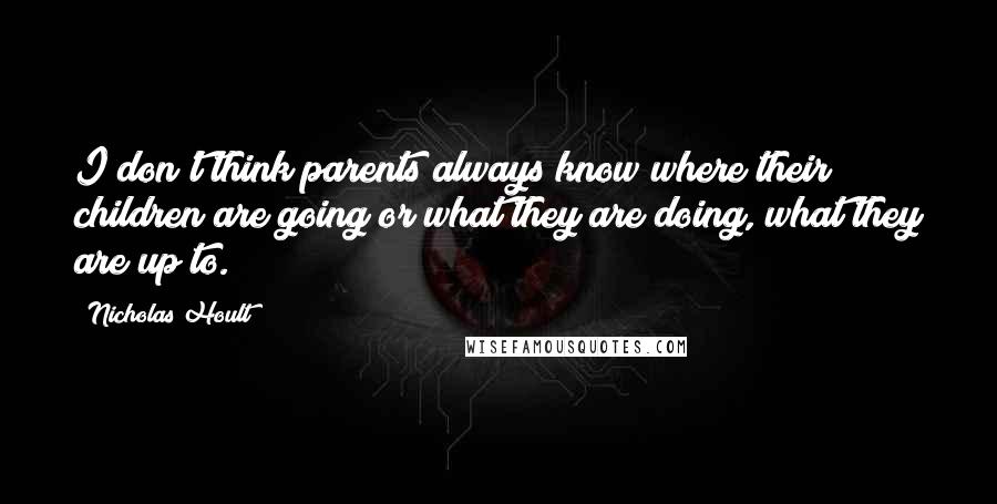 Nicholas Hoult Quotes: I don't think parents always know where their children are going or what they are doing, what they are up to.