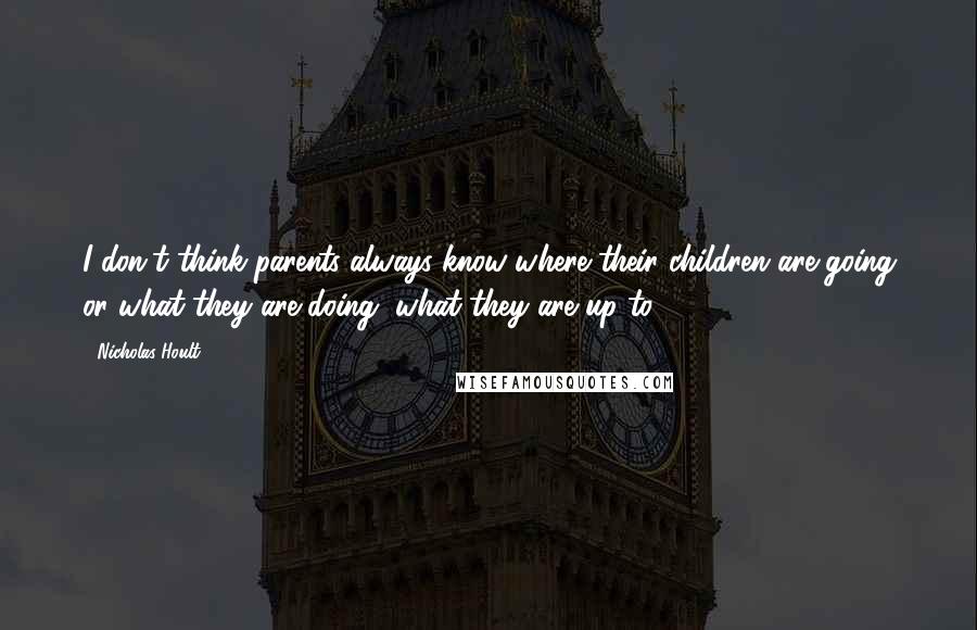 Nicholas Hoult Quotes: I don't think parents always know where their children are going or what they are doing, what they are up to.