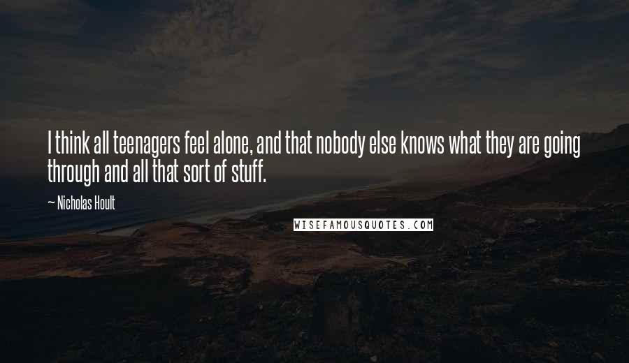 Nicholas Hoult Quotes: I think all teenagers feel alone, and that nobody else knows what they are going through and all that sort of stuff.