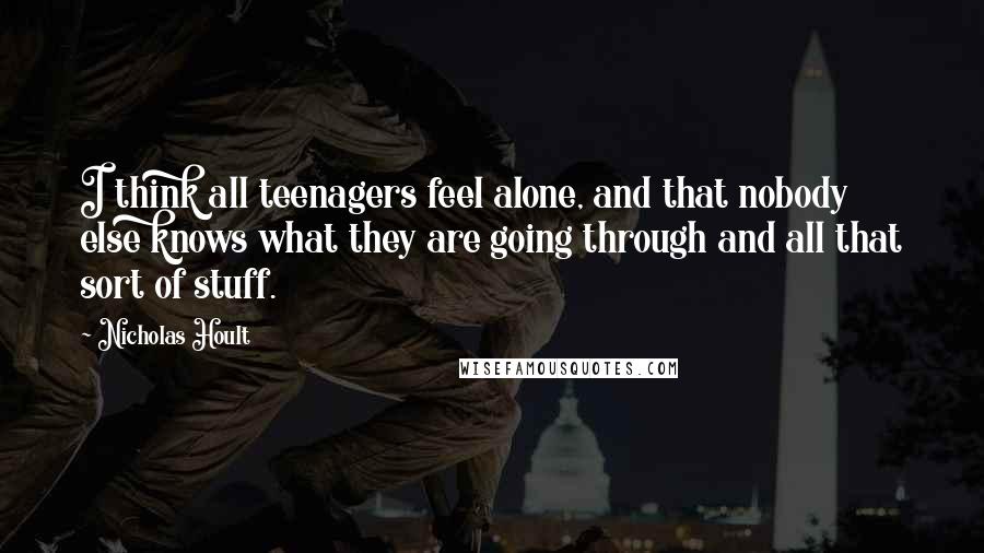 Nicholas Hoult Quotes: I think all teenagers feel alone, and that nobody else knows what they are going through and all that sort of stuff.