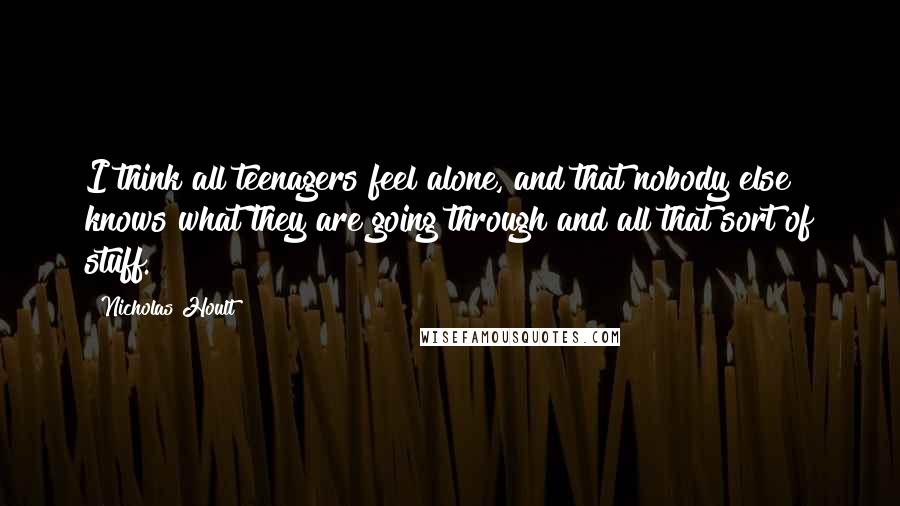 Nicholas Hoult Quotes: I think all teenagers feel alone, and that nobody else knows what they are going through and all that sort of stuff.