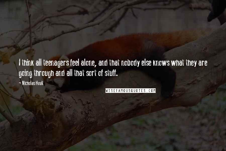 Nicholas Hoult Quotes: I think all teenagers feel alone, and that nobody else knows what they are going through and all that sort of stuff.