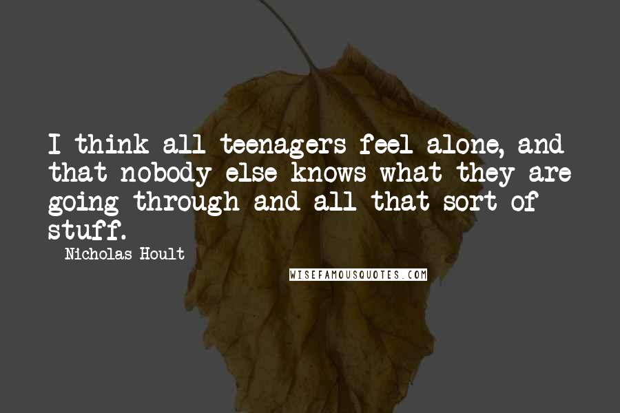 Nicholas Hoult Quotes: I think all teenagers feel alone, and that nobody else knows what they are going through and all that sort of stuff.