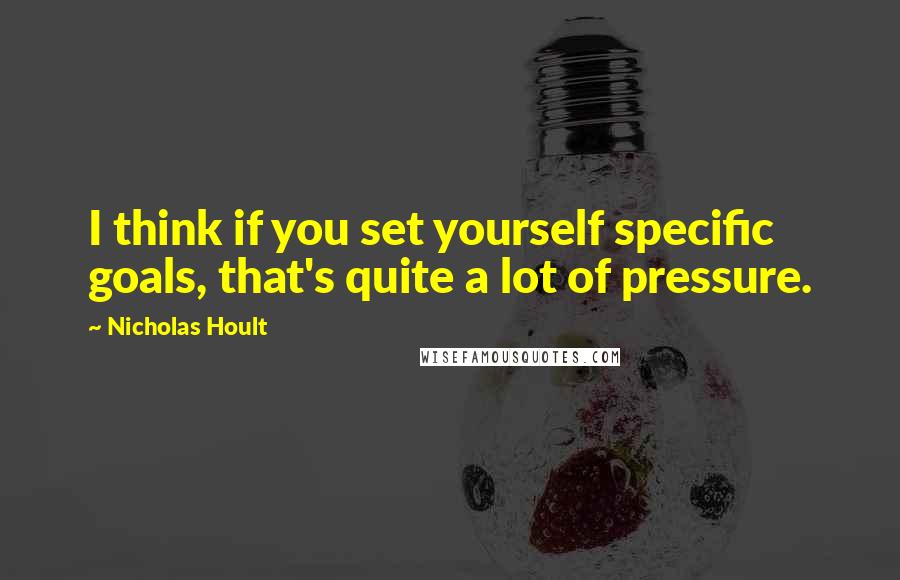 Nicholas Hoult Quotes: I think if you set yourself specific goals, that's quite a lot of pressure.