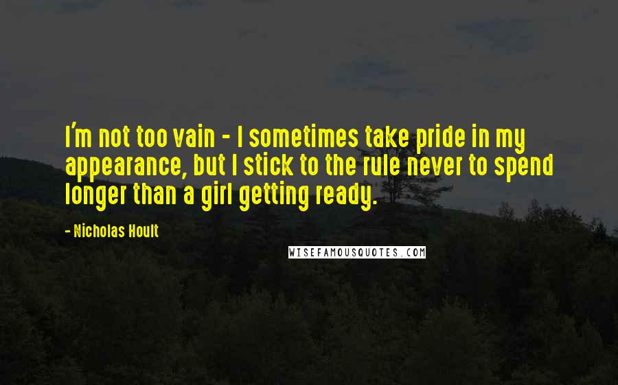 Nicholas Hoult Quotes: I'm not too vain - I sometimes take pride in my appearance, but I stick to the rule never to spend longer than a girl getting ready.