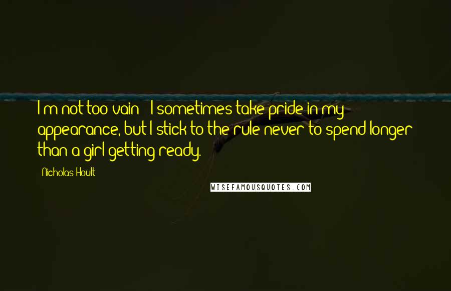 Nicholas Hoult Quotes: I'm not too vain - I sometimes take pride in my appearance, but I stick to the rule never to spend longer than a girl getting ready.